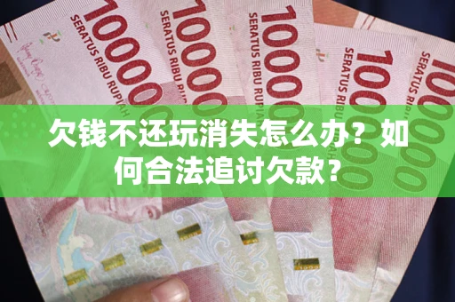 北京欠钱不还玩消失怎么办？如何合法追讨欠款？