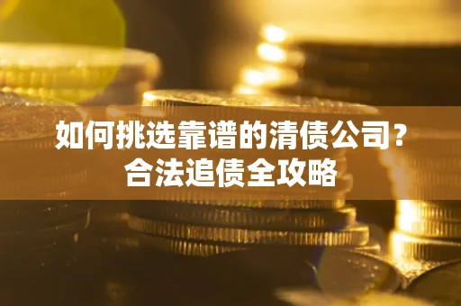 北京如何挑选靠谱的清债公司?合法追债全攻略 北京如何挑选靠谱的清债公司?合法追债全攻略
