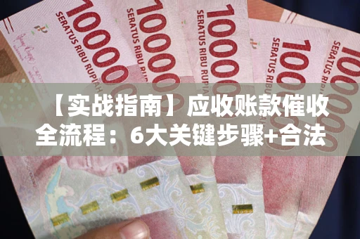 北京【实战指南】应收账款催收全流程：6大关键步骤+合法回款技巧