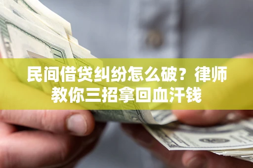 北京民间借贷纠纷怎么破？律师教你三招拿回血汗钱