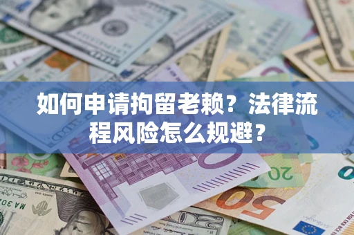 北京如何申请拘留老赖？法律流程风险怎么规避？