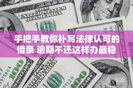 北京手把手教你补写法律认可的借条 逾期不还这样办最稳妥