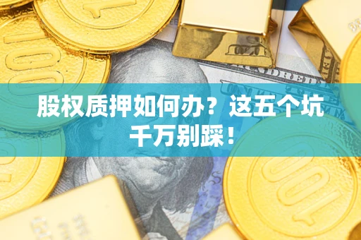 北京股权质押如何办？这五个坑千万别踩！