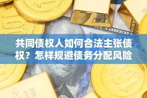 北京共同债权人如何合法主张债权？怎样规避债务分配风险？