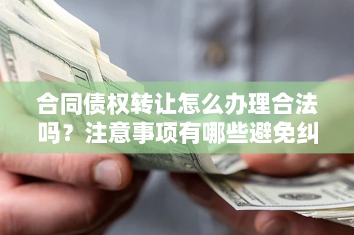 北京合同债权转让怎么办理合法吗？注意事项有哪些避免纠纷？