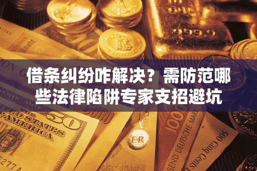 北京借条纠纷咋解决？需防范哪些法律陷阱专家支招避坑