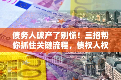 北京债务人破产了别慌！三招帮你抓住关键流程，债权人权益不再缩水