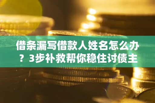 北京借条漏写借款人姓名怎么办？3步补救帮你稳住讨债主动权