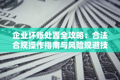北京企业坏账处置全攻略：合法合规操作指南与风险规避技巧解析