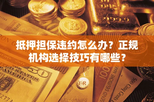 北京抵押担保违约怎么办？正规机构选择技巧有哪些？
