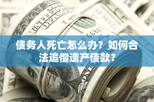 北京债务人死亡怎么办？如何合法追偿遗产债款？