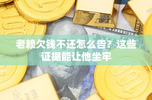 北京老赖欠钱不还怎么告？这些证据能让他坐牢