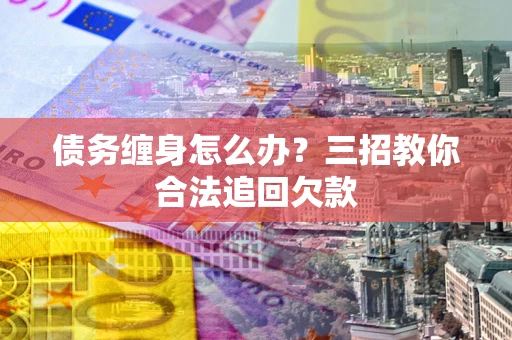 北京债务缠身怎么办？三招教你合法追回欠款