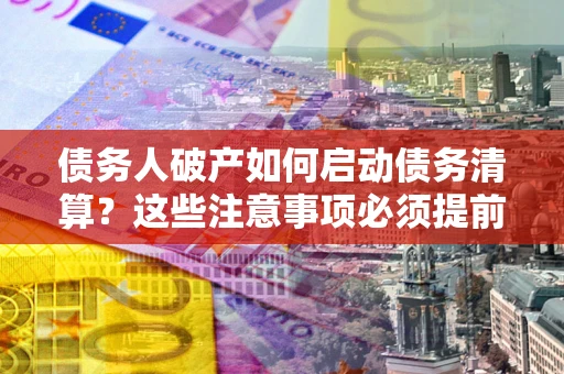 北京债务人破产如何启动债务清算？这些注意事项必须提前知道
