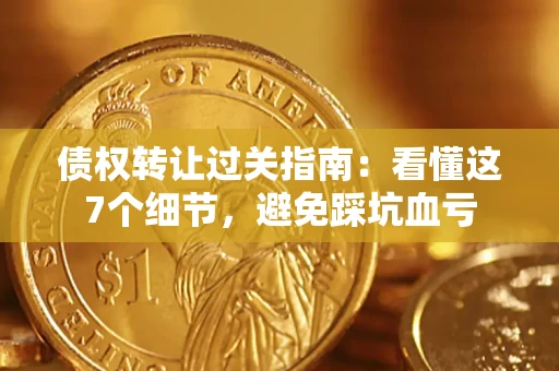 北京债权转让过关指南：看懂这7个细节，避免踩坑血亏