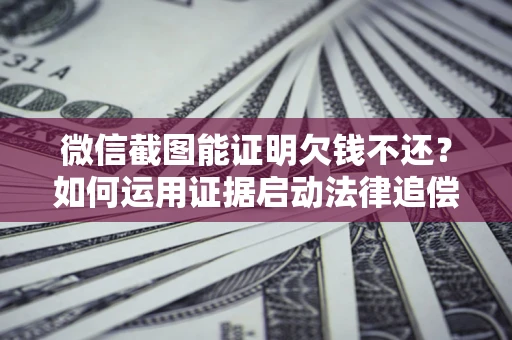 北京微信截图能证明欠钱不还？如何运用证据启动法律追偿程序？