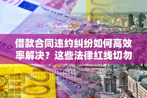 北京借款合同违约纠纷如何高效率解决？这些法律红线切勿触碰