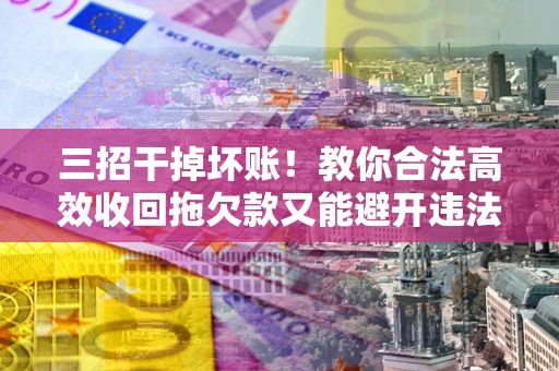 北京三招干掉坏账！教你合法高效收回拖欠款又能避开违法雷区