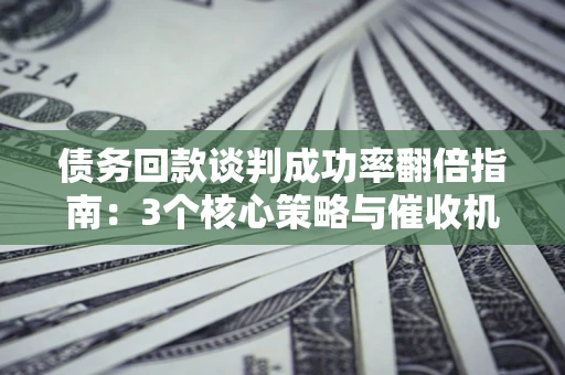北京债务回款谈判成功率翻倍指南：3个核心策略与催收机构避坑法则