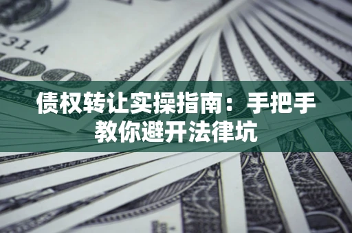 北京债权转让实操指南：手把手教你避开法律坑