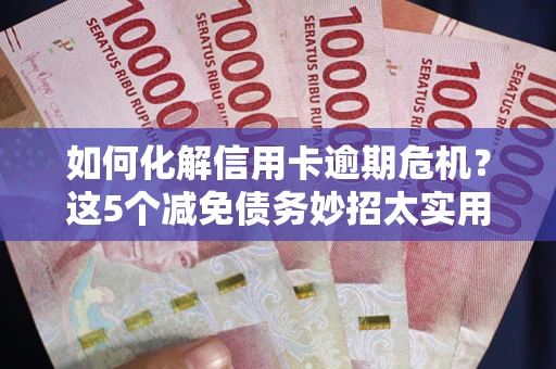 北京如何化解信用卡逾期危机？这5个减免债务妙招太实用