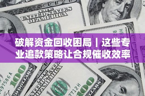 北京破解资金回收困局｜这些专业追款策略让合规催收效率翻倍