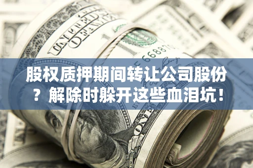 北京股权质押期间转让公司股份？解除时躲开这些血泪坑！