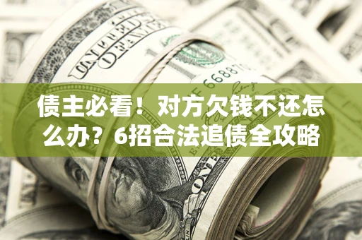 北京债主必看！对方欠钱不还怎么办？6招合法追债全攻略