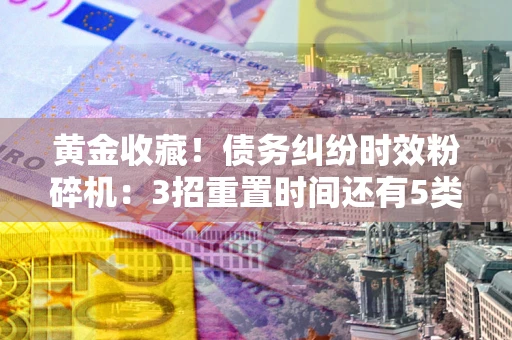 北京黄金收藏！债务纠纷时效粉碎机：3招重置时间还有5类不设年限的特殊债务