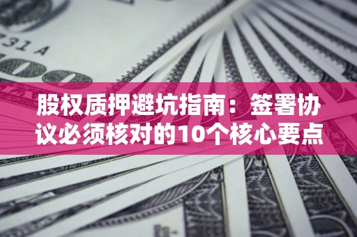 北京股权质押避坑指南:签署协议必须核对的10个核心要点 北京股权质押避坑指南:签署协议必须核对的10个核心要点