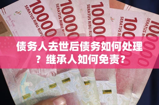 北京债务人去世后债务如何处理？继承人如何免责？