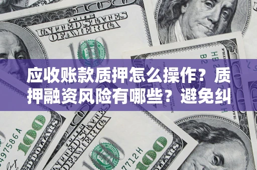 北京应收账款质押怎么操作？质押融资风险有哪些？避免纠纷高效融资技巧
