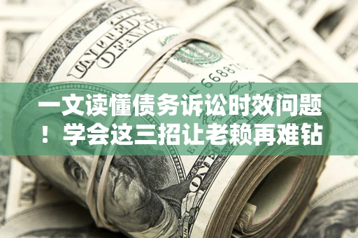 北京一文读懂债务诉讼时效问题！学会这三招让老赖再难钻空子