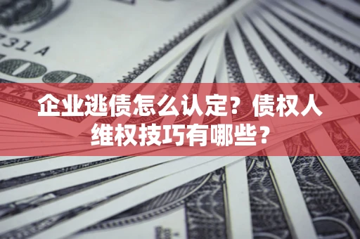 北京企业逃债怎么认定？债权人维权技巧有哪些？