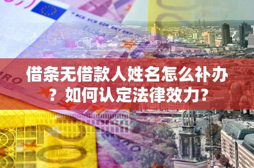 北京借条无借款人姓名怎么补办？如何认定法律效力？