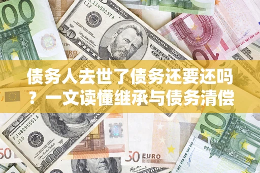 北京债务人去世了债务还要还吗？一文读懂继承与债务清偿