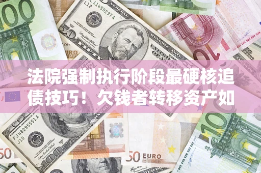 北京法院强制执行阶段最硬核追债技巧！欠钱者转移资产如何破解？
