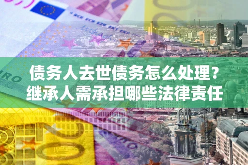 北京债务人去世债务怎么处理？继承人需承担哪些法律责任？