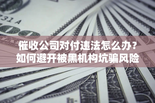 北京催收公司对付违法怎么办？如何避开被黑机构坑骗风险