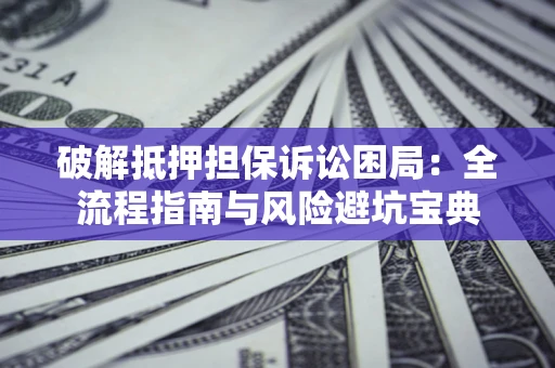 北京破解抵押担保诉讼困局:全流程指南与风险避坑宝典 北京破解抵押担保诉讼困局:全流程指南与风险避坑宝典