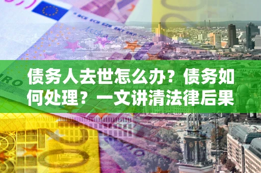 北京债务人去世怎么办？债务如何处理？一文讲清法律后果