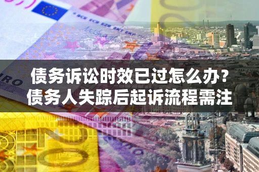 北京债务诉讼时效已过怎么办？债务人失踪后起诉流程需注意什么？