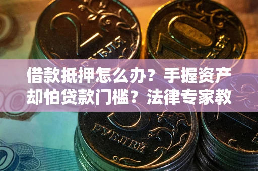 北京借款抵押怎么办？手握资产却怕贷款门槛？法律专家教你办抵押不踩坑