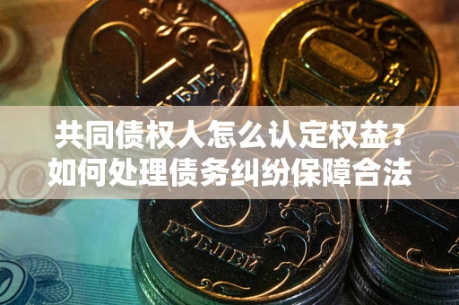 北京共同债权人怎么认定权益？如何处理债务纠纷保障合法权益？