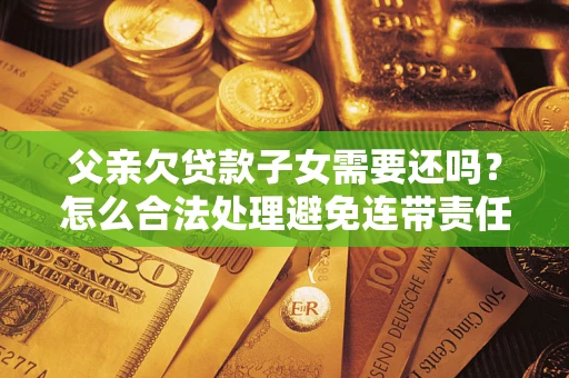 北京父亲欠贷款子女需要还吗？怎么合法处理避免连带责任？