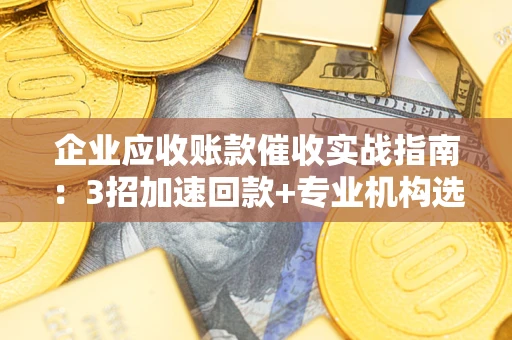北京企业应收账款催收实战指南：3招加速回款+专业机构选择避坑