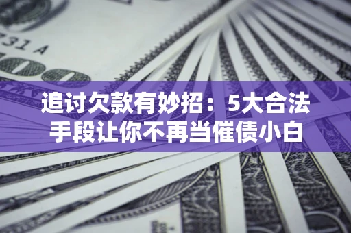 北京追讨欠款有妙招：5大合法手段让你不再当催债小白