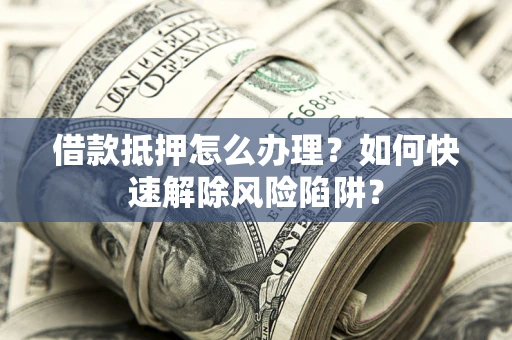 北京借款抵押怎么办理？如何快速解除风险陷阱？