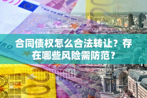 北京合同债权怎么合法转让？存在哪些风险需防范？