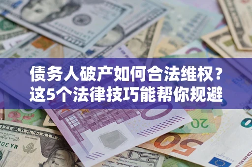 北京债务人破产如何合法维权？这5个法律技巧能帮你规避风险